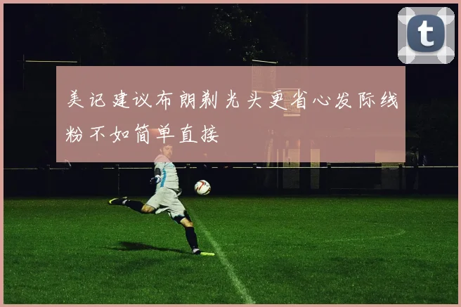 美记建议布朗剃光头更省心发际线粉不如简单直接