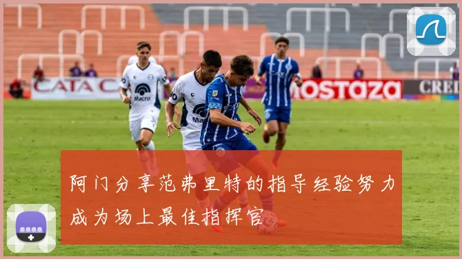 阿门分享范弗里特的指导经验努力成为场上最佳指挥官