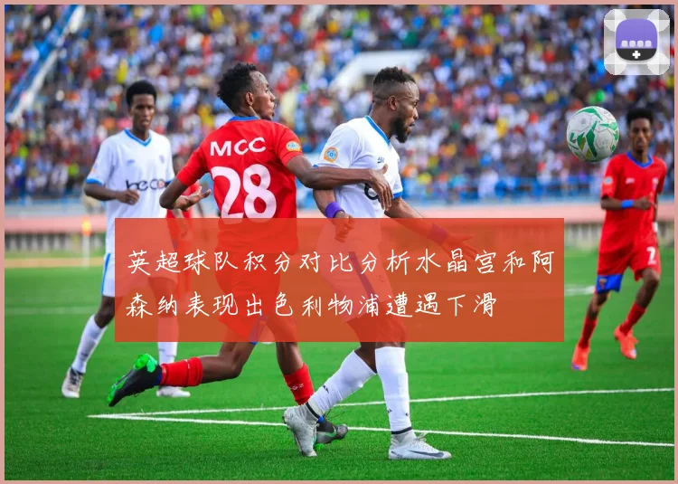 英超球队积分对比分析水晶宫和阿森纳表现出色利物浦遭遇下滑