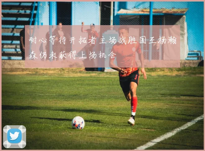 耐心等待开拓者主场战胜国王杨瀚森仍未获得上场机会