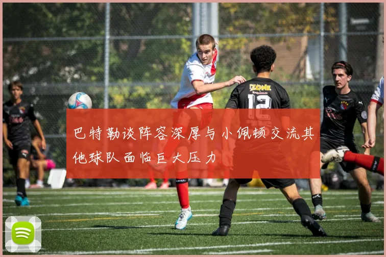 巴特勒谈阵容深厚与小佩顿交流其他球队面临巨大压力