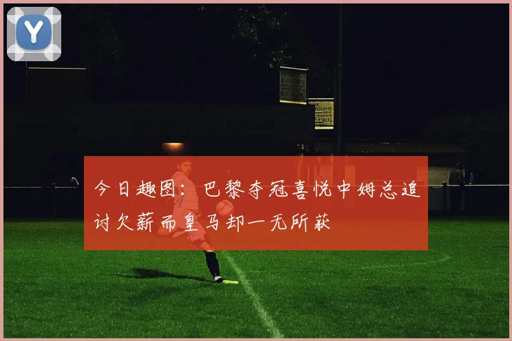 今日趣图：巴黎夺冠喜悦中姆总追讨欠薪而皇马却一无所获