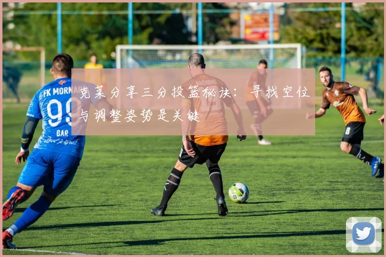 克莱分享三分投篮秘诀：寻找空位与调整姿势是关键