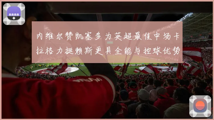 内维尔赞凯塞多为英超最佳中场卡拉格力挺赖斯更具全能与控球优势