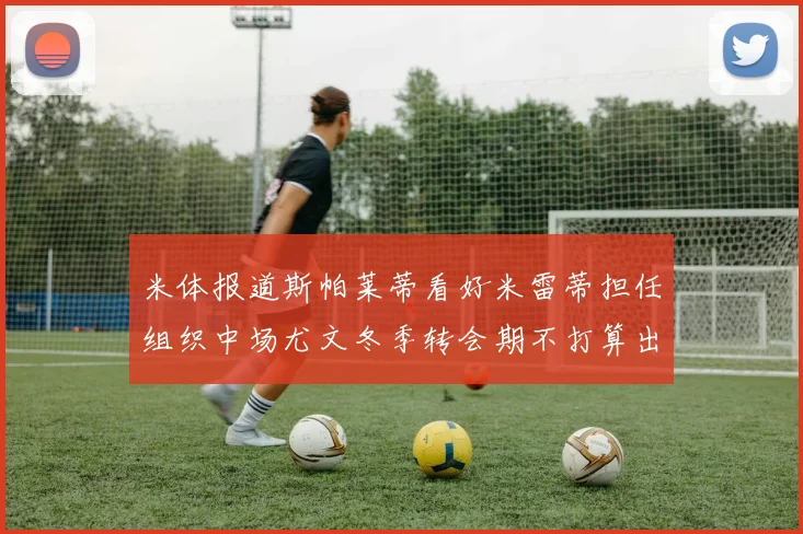 米体报道斯帕莱蒂看好米雷蒂担任组织中场尤文冬季转会期不打算出售他