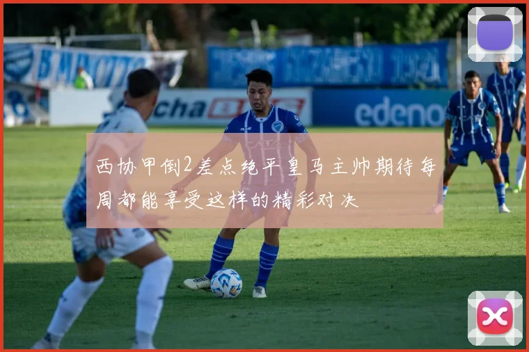 西协甲倒2差点绝平皇马主帅期待每周都能享受这样的精彩对决