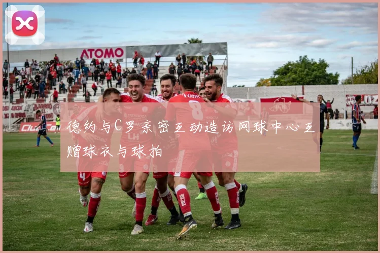 德约与C罗亲密互动造访网球中心互赠球衣与球拍