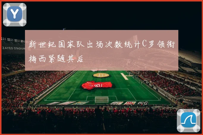 新世纪国家队出场次数统计C罗领衔梅西紧随其后