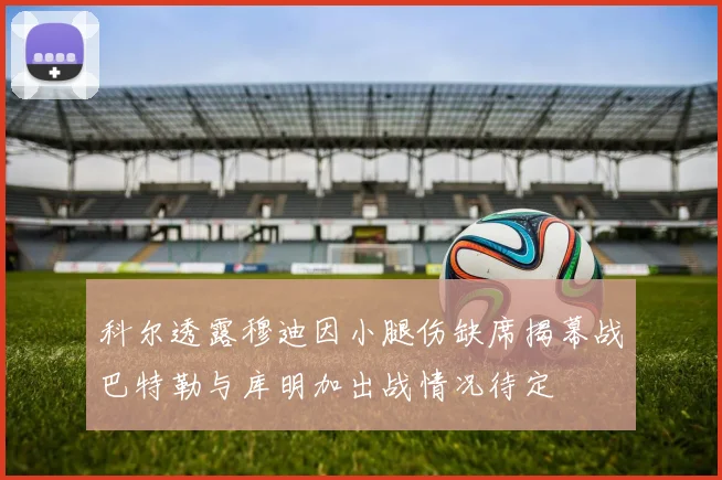 科尔透露穆迪因小腿伤缺席揭幕战巴特勒与库明加出战情况待定