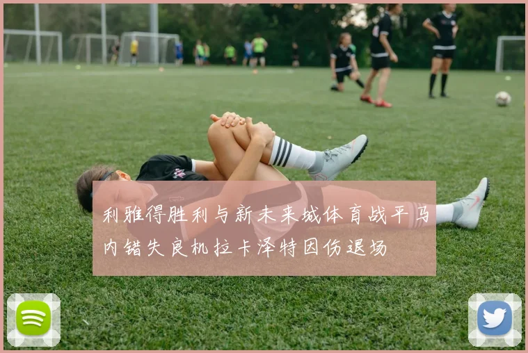 利雅得胜利与新未来城体育战平马内错失良机拉卡泽特因伤退场