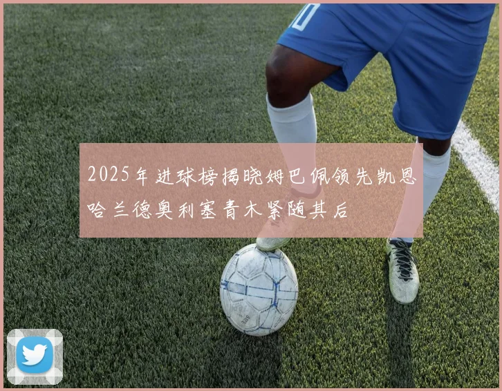2025年进球榜揭晓姆巴佩领先凯恩哈兰德奥利塞青木紧随其后