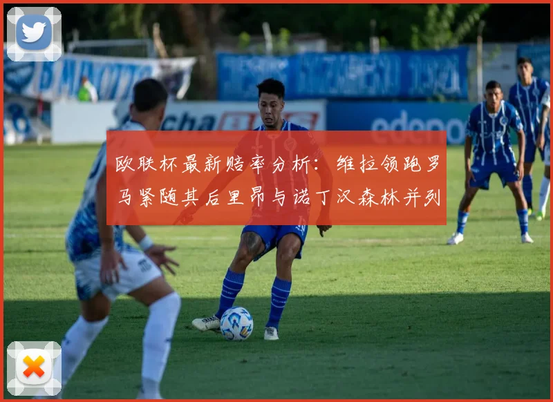 欧联杯最新赔率分析：维拉领跑罗马紧随其后里昂与诺丁汉森林并列争夺第三