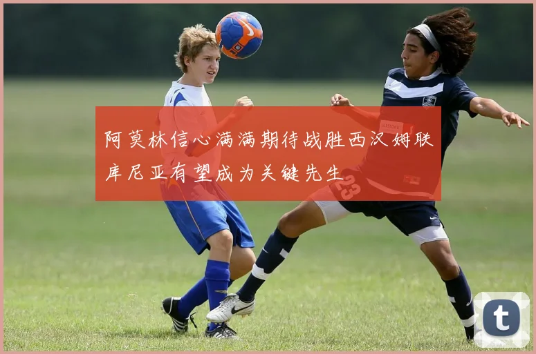阿莫林信心满满期待战胜西汉姆联库尼亚有望成为关键先生