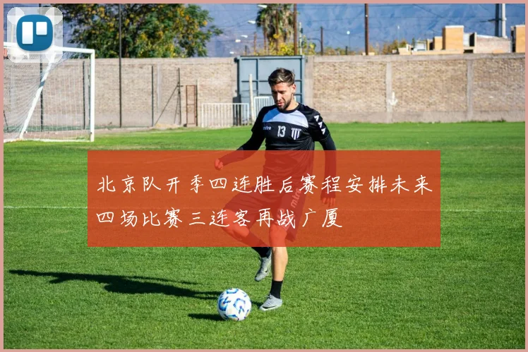 北京队开季四连胜后赛程安排未来四场比赛三连客再战广厦