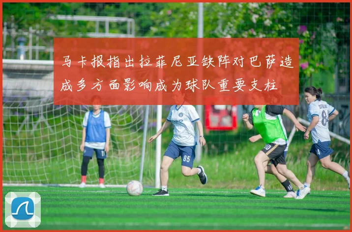 马卡报指出拉菲尼亚缺阵对巴萨造成多方面影响成为球队重要支柱