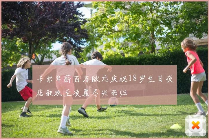 卡尔年薪百万欧元庆祝18岁生日夜店狂欢至凌晨尽兴而归