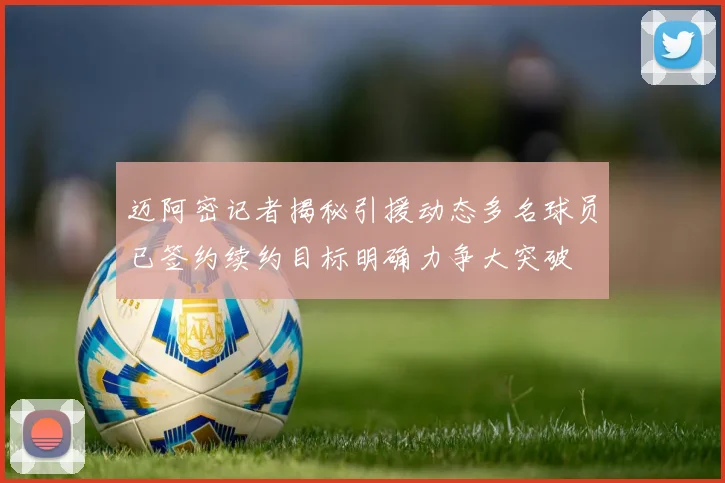 迈阿密记者揭秘引援动态多名球员已签约续约目标明确力争大突破