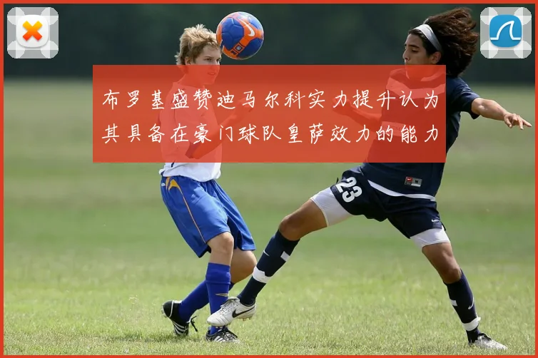 布罗基盛赞迪马尔科实力提升认为其具备在豪门球队皇萨效力的能力