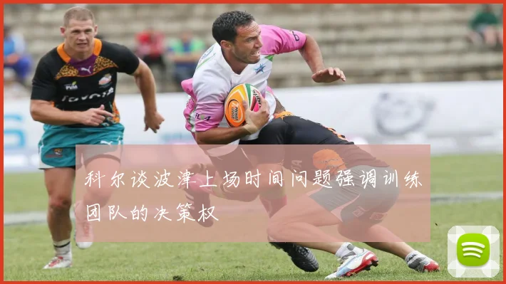 科尔谈波津上场时间问题强调训练团队的决策权