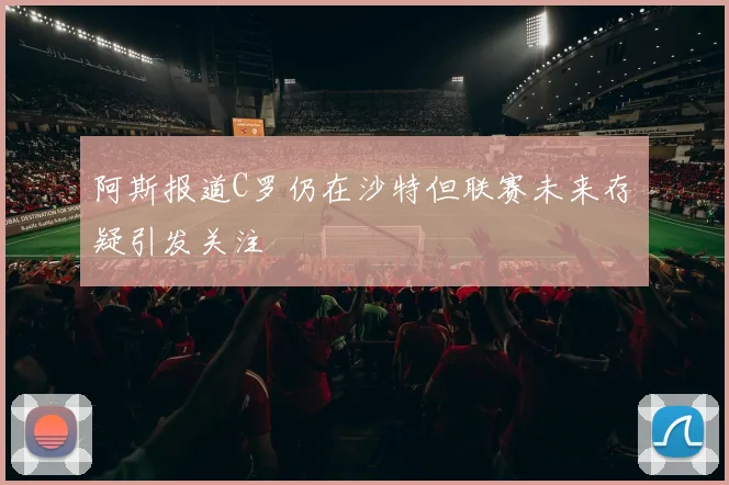 阿斯报道C罗仍在沙特但联赛未来存疑引发关注