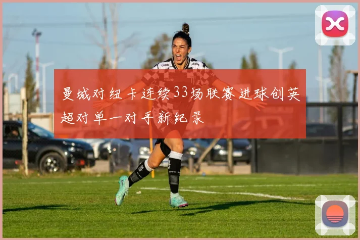 曼城对纽卡连续33场联赛进球创英超对单一对手新纪录