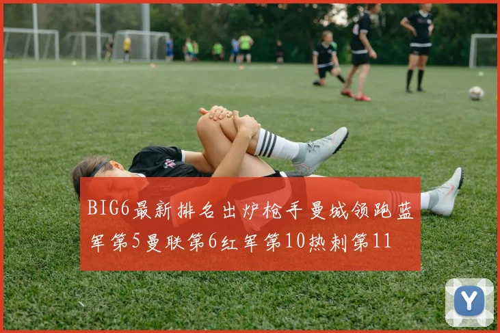 BIG6最新排名出炉枪手曼城领跑蓝军第5曼联第6红军第10热刺第11