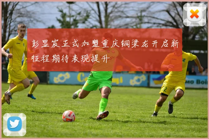 彭显宸正式加盟重庆铜梁龙开启新征程期待表现提升