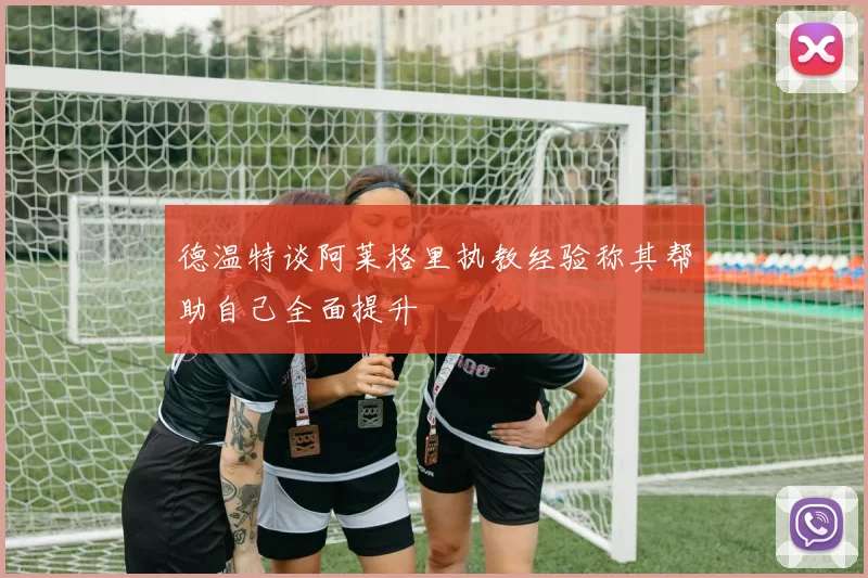 德温特谈阿莱格里执教经验称其帮助自己全面提升