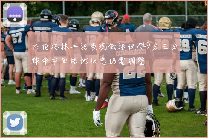 杰伦格林半场表现低迷仅得9分三分球命中率堪忧状态仍需调整