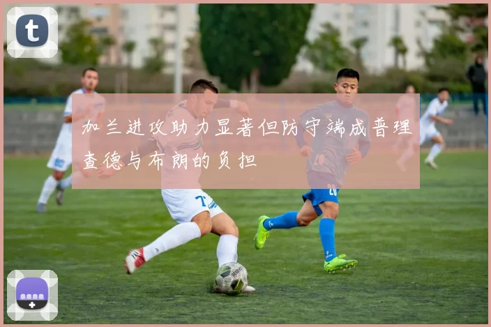 加兰进攻助力显著但防守端成普理查德与布朗的负担
