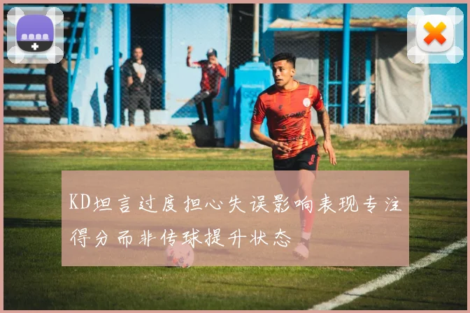 KD坦言过度担心失误影响表现专注得分而非传球提升状态