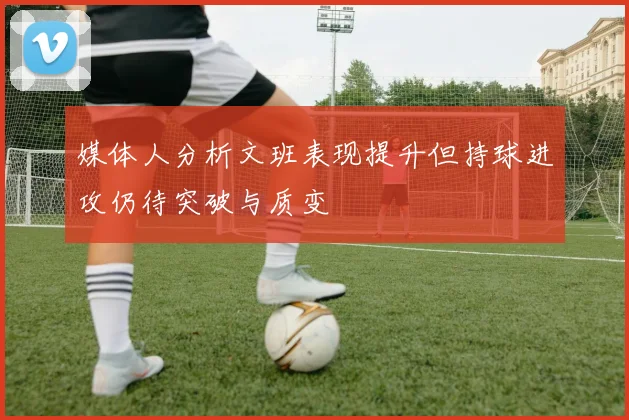 媒体人分析文班表现提升但持球进攻仍待突破与质变
