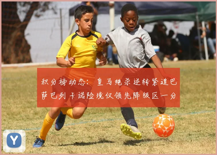 积分榜动态：皇马绝杀逆转紧追巴萨巴列卡诺险境仅领先降级区一分