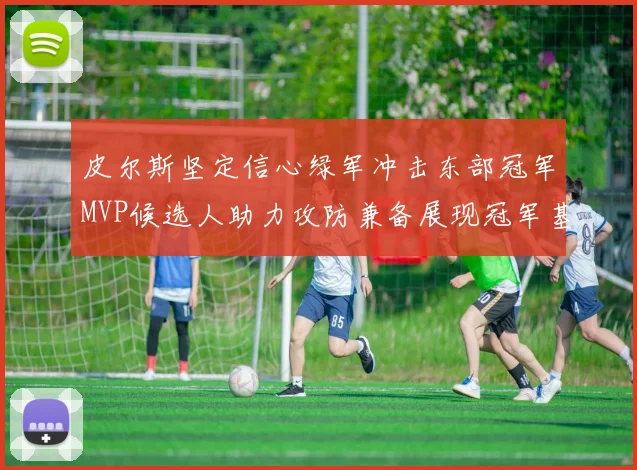 皮尔斯坚定信心绿军冲击东部冠军MVP候选人助力攻防兼备展现冠军基因