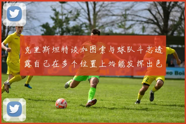 克里斯坦特谈加图索与球队斗志透露自己在多个位置上均能发挥出色