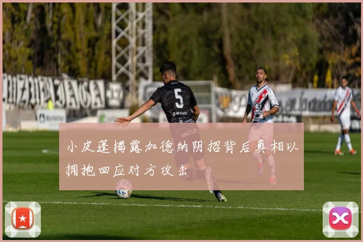小皮蓬揭露加德纳阴招背后真相以拥抱回应对方攻击