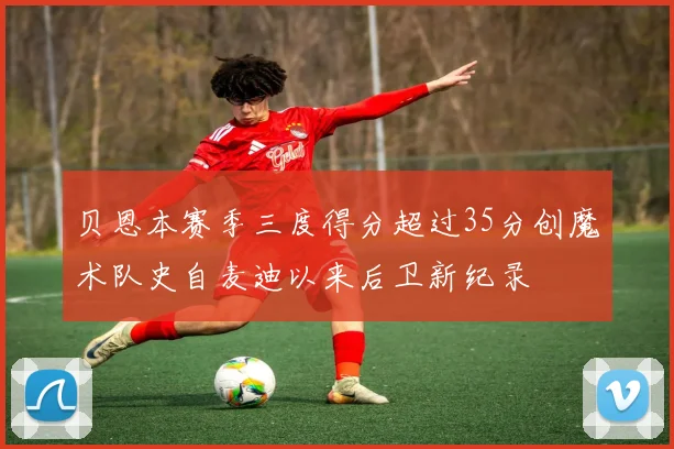 贝恩本赛季三度得分超过35分创魔术队史自麦迪以来后卫新纪录