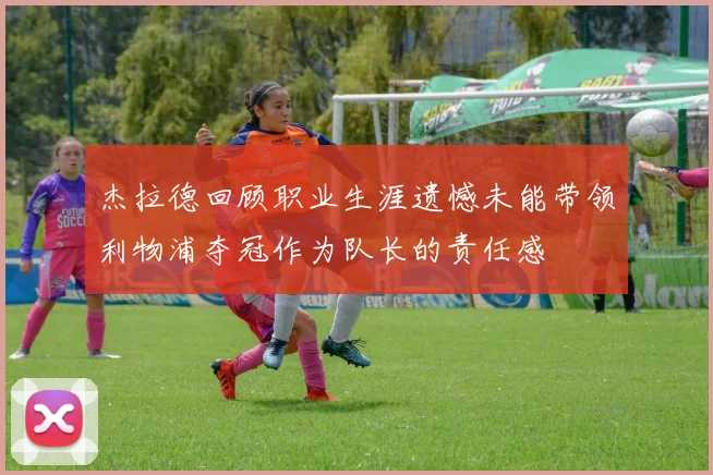 杰拉德回顾职业生涯遗憾未能带领利物浦夺冠作为队长的责任感