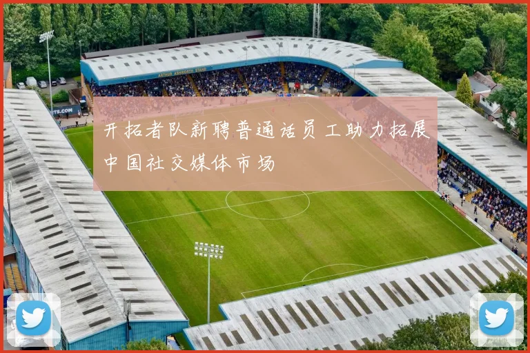 开拓者队新聘普通话员工助力拓展中国社交媒体市场