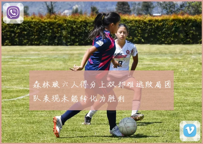 森林狼六人得分上双却难逃败局团队表现未能转化为胜利