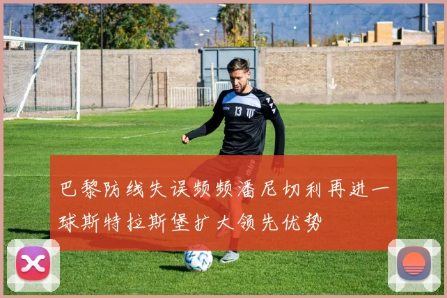巴黎防线失误频频潘尼切利再进一球斯特拉斯堡扩大领先优势
