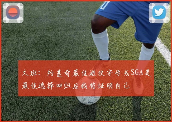 文班：约基奇最佳进攻字母或SGA是最佳选择回归后我将证明自己