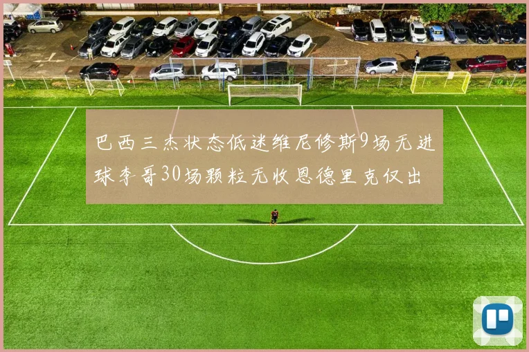 巴西三杰状态低迷维尼修斯9场无进球李哥30场颗粒无收恩德里克仅出场1次