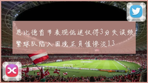 恩比德首节表现低迷仅得3分失误频繁球队陷入困境正负值惨淡13