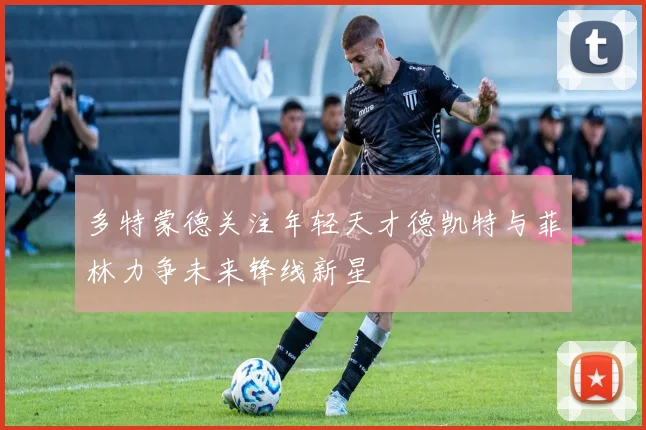 多特蒙德关注年轻天才德凯特与菲林力争未来锋线新星