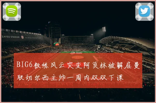 BIG6教练风云突变阿莫林被解雇曼联切尔西主帅一周内双双下课