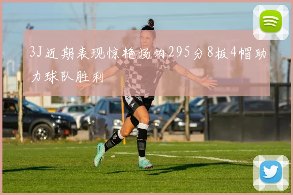 3J近期表现惊艳场均295分8板4帽助力球队胜利