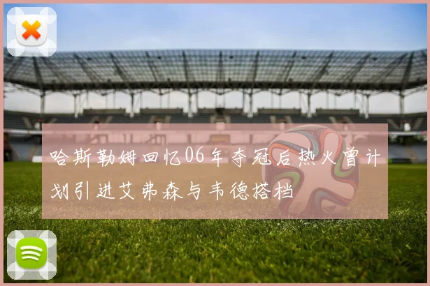 哈斯勒姆回忆06年夺冠后热火曾计划引进艾弗森与韦德搭档
