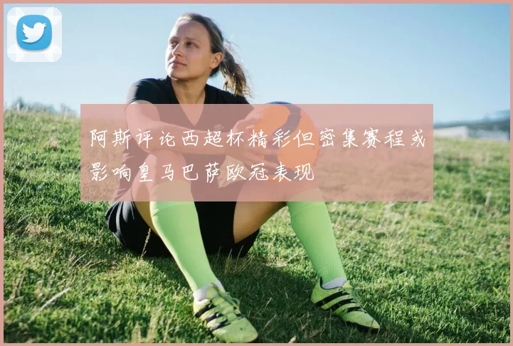 阿斯评论西超杯精彩但密集赛程或影响皇马巴萨欧冠表现