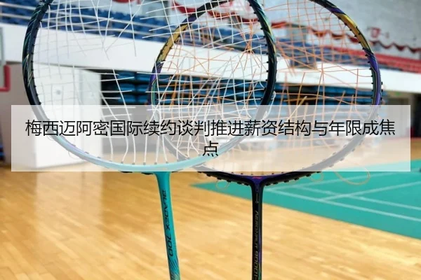 梅西迈阿密国际续约谈判推进薪资结构与年限成焦点 | CSLBuyBalls